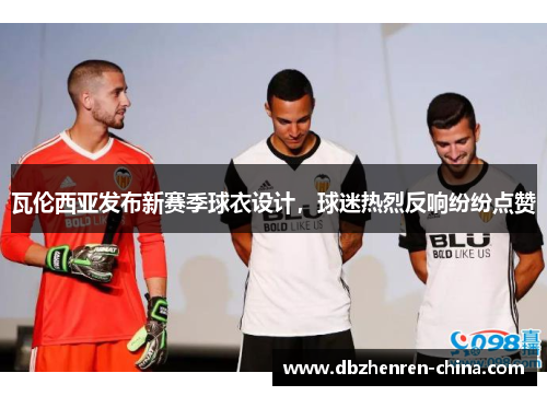 瓦伦西亚发布新赛季球衣设计，球迷热烈反响纷纷点赞