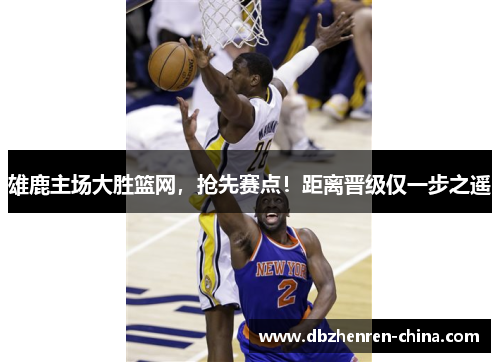 雄鹿主场大胜篮网，抢先赛点！距离晋级仅一步之遥
