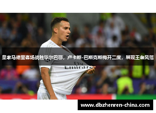 皇家马德里客场战胜毕尔巴鄂，卢卡斯-巴斯克斯梅开二度，展现王者风范