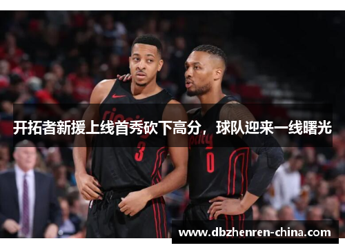 开拓者新援上线首秀砍下高分，球队迎来一线曙光